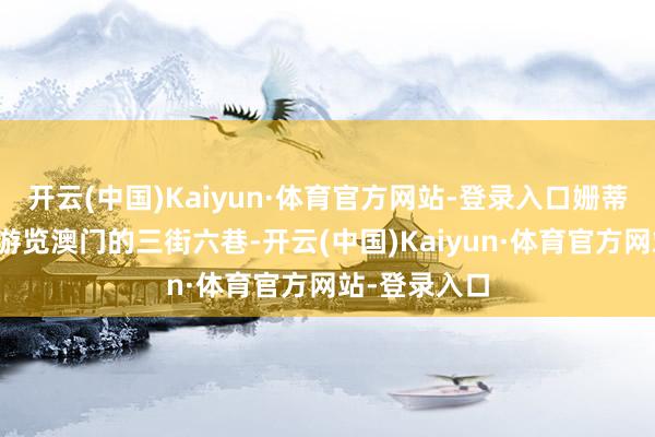 开云(中国)Kaiyun·体育官方网站-登录入口姗蒂带着乔明庄游览澳门的三街六巷-开云(中国)Kaiyun·体育官方网站-登录入口