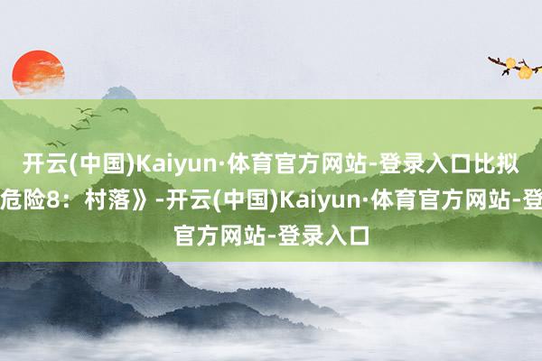 开云(中国)Kaiyun·体育官方网站-登录入口比拟《生化危险8：村落》-开云(中国)Kaiyun·体育官方网站-登录入口