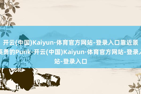 开云(中国)Kaiyun·体育官方网站-登录入口靠近景色英勇的Punk-开云(中国)Kaiyun·体育官方网站-登录入口