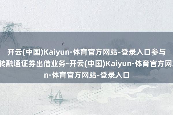 开云(中国)Kaiyun·体育官方网站-登录入口参与融资业务和转融通证券出借业务-开云(中国)Kaiyun·体育官方网站-登录入口