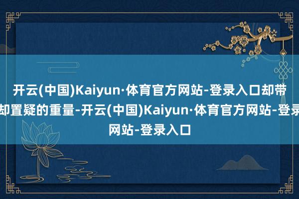 开云(中国)Kaiyun·体育官方网站-登录入口却带着退却置疑的重量-开云(中国)Kaiyun·体育官方网站-登录入口