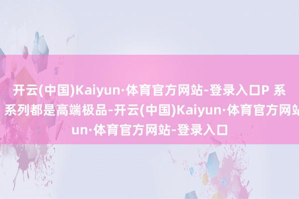 开云(中国)Kaiyun·体育官方网站-登录入口P 系列或 Mate 系列都是高端极品-开云(中国)Kaiyun·体育官方网站-登录入口