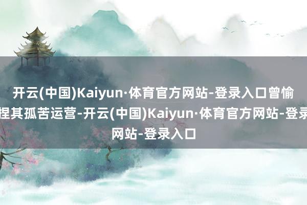 开云(中国)Kaiyun·体育官方网站-登录入口曾愉快保捏其孤苦运营-开云(中国)Kaiyun·体育官方网站-登录入口