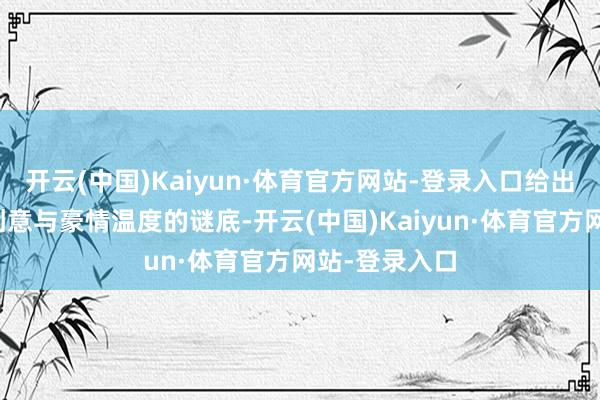 开云(中国)Kaiyun·体育官方网站-登录入口给出了一个极具创意与豪情温度的谜底-开云(中国)Kaiyun·体育官方网站-登录入口