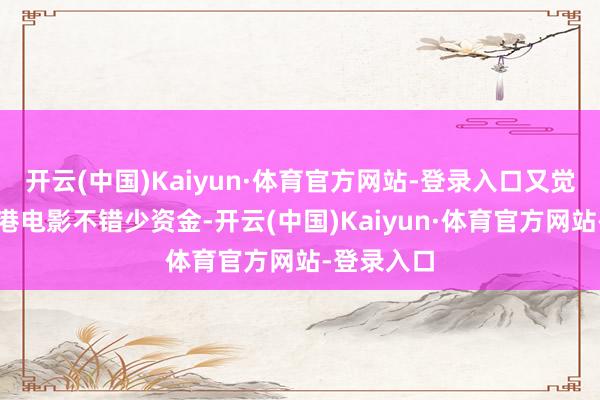 开云(中国)Kaiyun·体育官方网站-登录入口又觉得开拍香港电影不错少资金-开云(中国)Kaiyun·体育官方网站-登录入口