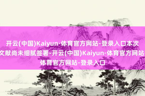 开云(中国)Kaiyun·体育官方网站-登录入口本次来往细腻文献尚未细腻签署-开云(中国)Kaiyun·体育官方网站-登录入口
