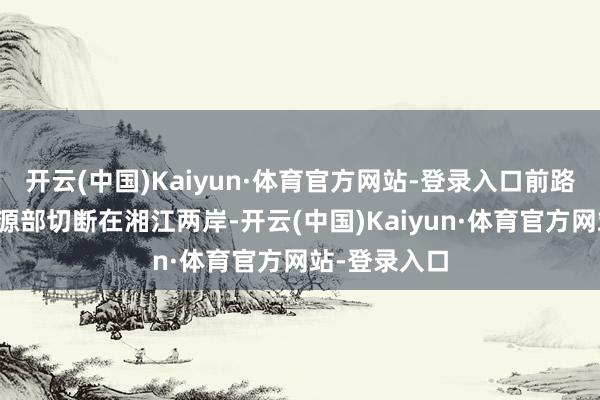 开云(中国)Kaiyun·体育官方网站-登录入口前路被清军江忠源部切断在湘江两岸-开云(中国)Kaiyun·体育官方网站-登录入口