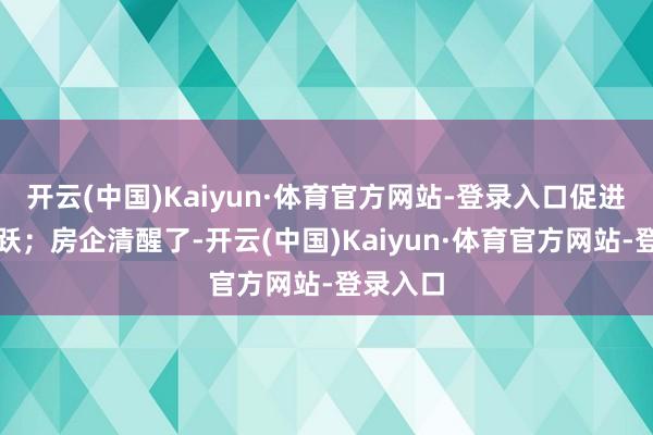 开云(中国)Kaiyun·体育官方网站-登录入口促进来回活跃；房企清醒了-开云(中国)Kaiyun·体育官方网站-登录入口