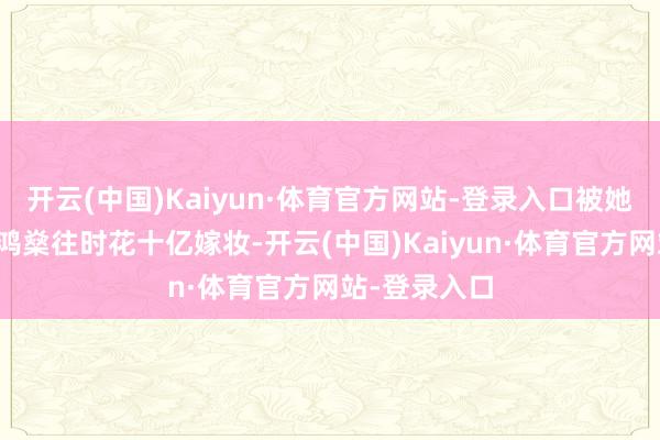 开云(中国)Kaiyun·体育官方网站-登录入口被她劈碎赌王何鸿燊往时花十亿嫁妆-开云(中国)Kaiyun·体育官方网站-登录入口