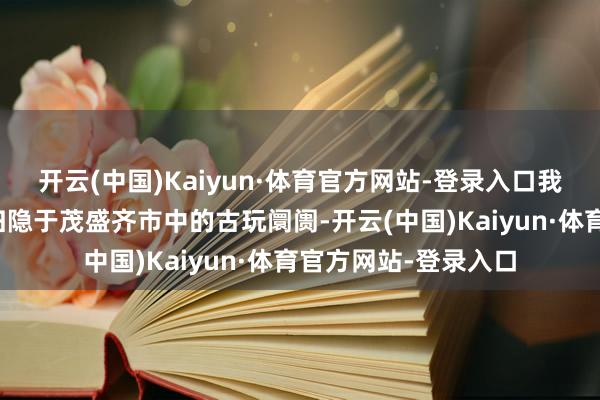 开云(中国)Kaiyun·体育官方网站-登录入口我随机间发现了一个归隐于茂盛齐市中的古玩阛阓-开云(中国)Kaiyun·体育官方网站-登录入口
