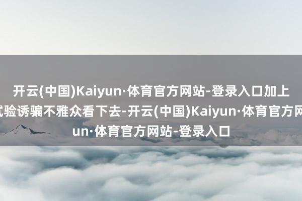 开云(中国)Kaiyun·体育官方网站-登录入口加上满盈精彩的试验诱骗不雅众看下去-开云(中国)Kaiyun·体育官方网站-登录入口