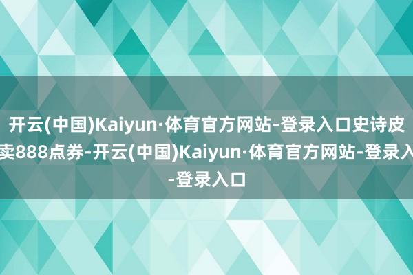 开云(中国)Kaiyun·体育官方网站-登录入口史诗皮肤卖888点券-开云(中国)Kaiyun·体育官方网站-登录入口