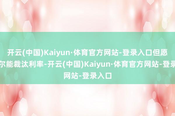 开云(中国)Kaiyun·体育官方网站-登录入口但愿鲍威尔能裁汰利率-开云(中国)Kaiyun·体育官方网站-登录入口