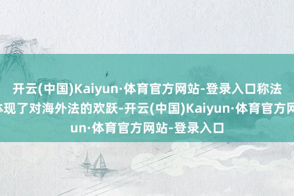 开云(中国)Kaiyun·体育官方网站-登录入口称法国此举不仅体现了对海外法的欢跃-开云(中国)Kaiyun·体育官方网站-登录入口