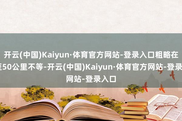 开云(中国)Kaiyun·体育官方网站-登录入口粗略在20至50公里不等-开云(中国)Kaiyun·体育官方网站-登录入口