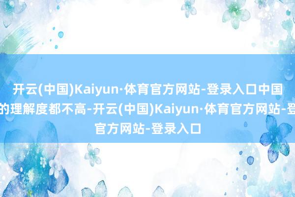 开云(中国)Kaiyun·体育官方网站-登录入口中国不雅众的理解度都不高-开云(中国)Kaiyun·体育官方网站-登录入口