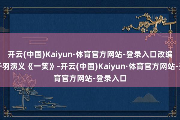 开云(中国)Kaiyun·体育官方网站-登录入口改编自炽翼千羽演义《一笑》-开云(中国)Kaiyun·体育官方网站-登录入口