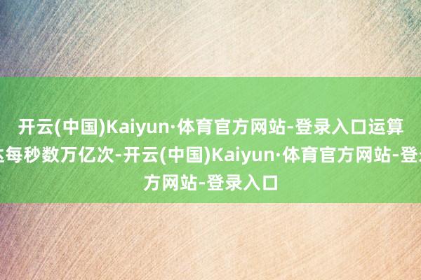 开云(中国)Kaiyun·体育官方网站-登录入口运算速率达每秒数万亿次-开云(中国)Kaiyun·体育官方网站-登录入口
