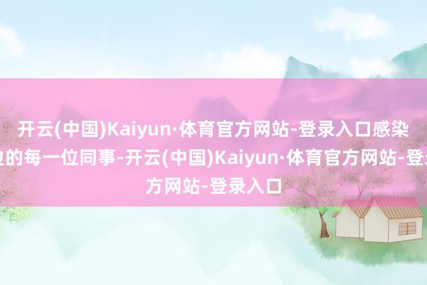 开云(中国)Kaiyun·体育官方网站-登录入口感染着身边的每一位同事-开云(中国)Kaiyun·体育官方网站-登录入口