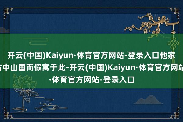 开云(中国)Kaiyun·体育官方网站-登录入口他家眷因为攻占中山国而假寓于此-开云(中国)Kaiyun·体育官方网站-登录入口