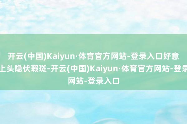 开云(中国)Kaiyun·体育官方网站-登录入口好意思玉上头隐伏瑕斑-开云(中国)Kaiyun·体育官方网站-登录入口