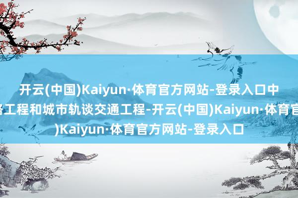 开云(中国)Kaiyun·体育官方网站-登录入口中枢诈欺场景为铁路工程和城市轨谈交通工程-开云(中国)Kaiyun·体育官方网站-登录入口