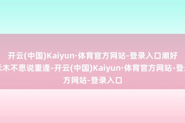 开云(中国)Kaiyun·体育官方网站-登录入口潮好玩｜禾木不思说重逢-开云(中国)Kaiyun·体育官方网站-登录入口