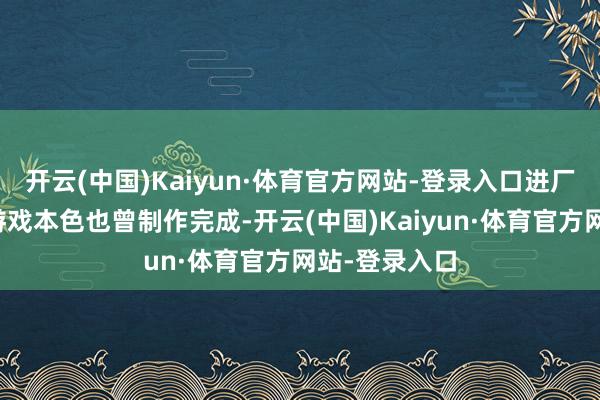 开云(中国)Kaiyun·体育官方网站-登录入口进厂压盘意味着游戏本色也曾制作完成-开云(中国)Kaiyun·体育官方网站-登录入口