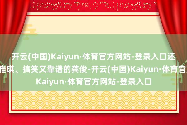 开云(中国)Kaiyun·体育官方网站-登录入口还有芳华幽默的张雅琪、搞笑又靠谱的龚俊-开云(中国)Kaiyun·体育官方网站-登录入口