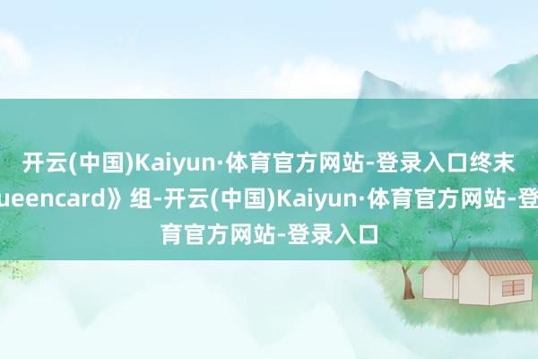 开云(中国)Kaiyun·体育官方网站-登录入口　　终末的《Queencard》组-开云(中国)Kaiyun·体育官方网站-登录入口