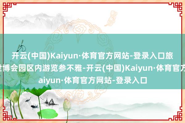 开云(中国)Kaiyun·体育官方网站-登录入口旅客在日本大阪世博会园区内游览参不雅-开云(中国)Kaiyun·体育官方网站-登录入口