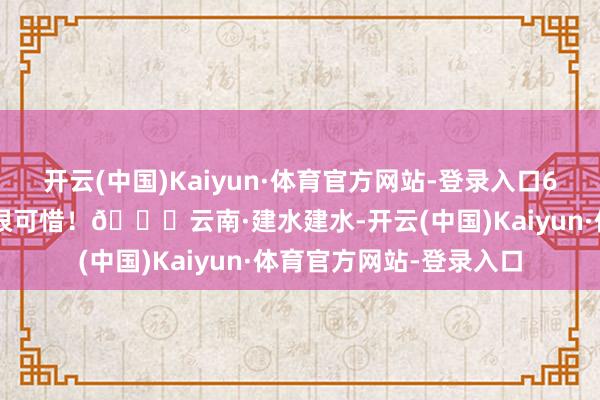 开云(中国)Kaiyun·体育官方网站-登录入口60岁之前不来一回的确很可惜！📍云南·建水建水-开云(中国)Kaiyun·体育官方网站-登录入口