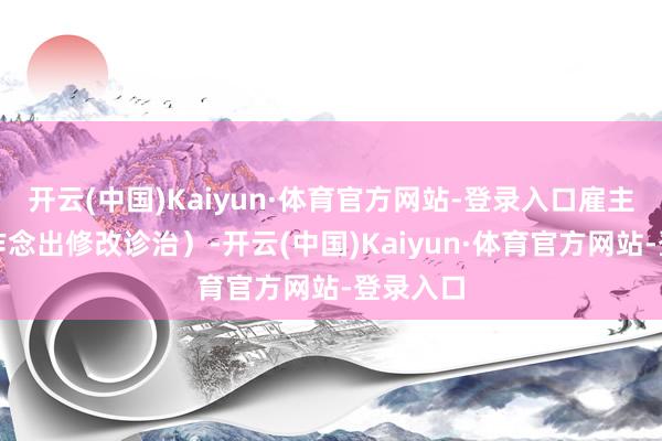开云(中国)Kaiyun·体育官方网站-登录入口雇主的主见作念出修改诊治）-开云(中国)Kaiyun·体育官方网站-登录入口