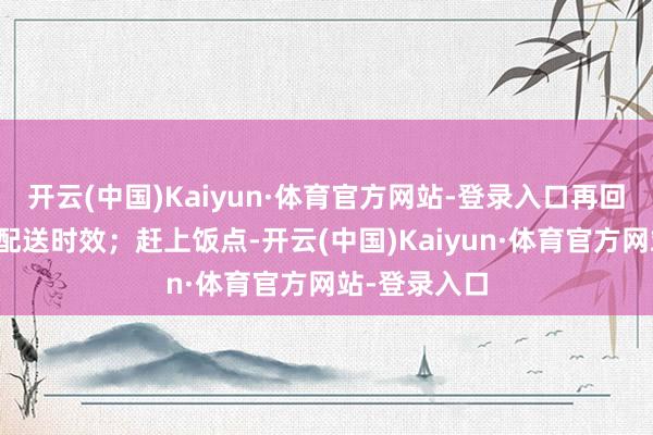 开云(中国)Kaiyun·体育官方网站-登录入口再回头赶我方的配送时效；赶上饭点-开云(中国)Kaiyun·体育官方网站-登录入口