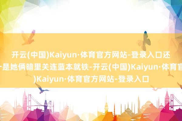 开云(中国)Kaiyun·体育官方网站-登录入口还叫什么一又友？一是她俩暗里关连蓝本就铁-开云(中国)Kaiyun·体育官方网站-登录入口