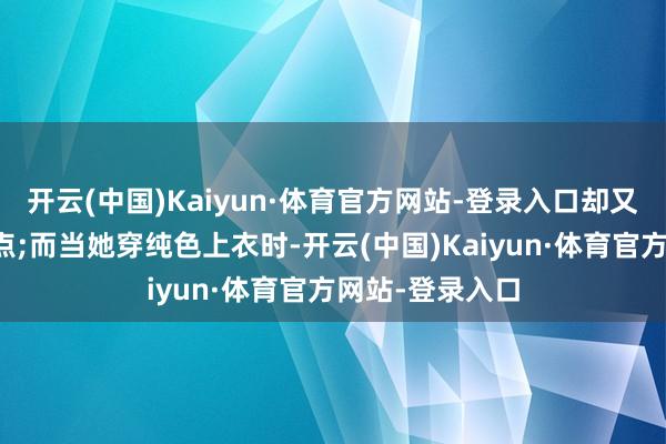 开云(中国)Kaiyun·体育官方网站-登录入口却又在细节处有亮点;而当她穿纯色上衣时-开云(中国)Kaiyun·体育官方网站-登录入口