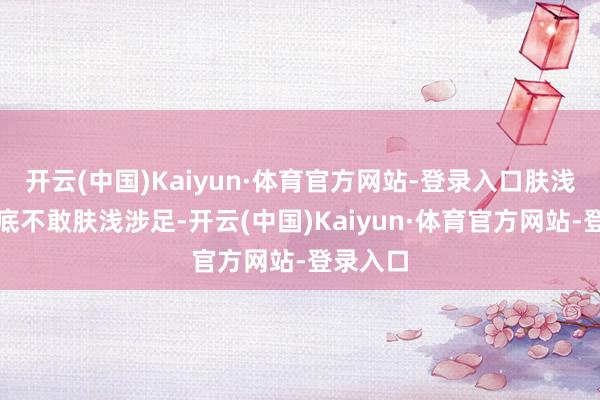 开云(中国)Kaiyun·体育官方网站-登录入口肤浅玩家根底不敢肤浅涉足-开云(中国)Kaiyun·体育官方网站-登录入口