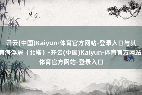 开云(中国)Kaiyun·体育官方网站-登录入口与其相应的还有海浮屠（北塔）-开云(中国)Kaiyun·体育官方网站-登录入口