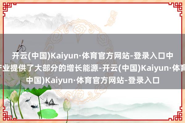 开云(中国)Kaiyun·体育官方网站-登录入口中国不仅为宇宙石油产业提供了大部分的增长能源-开云(中国)Kaiyun·体育官方网站-登录入口