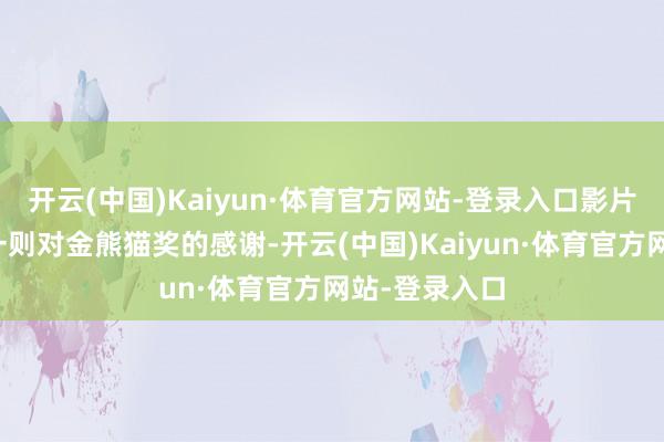 开云(中国)Kaiyun·体育官方网站-登录入口影片主创也发来一则对金熊猫奖的感谢-开云(中国)Kaiyun·体育官方网站-登录入口