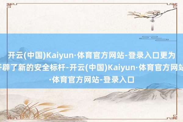 开云(中国)Kaiyun·体育官方网站-登录入口更为汽车行业开辟了新的安全标杆-开云(中国)Kaiyun·体育官方网站-登录入口