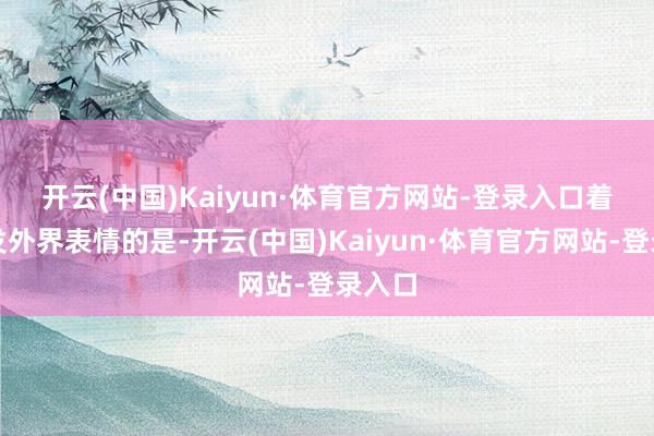 开云(中国)Kaiyun·体育官方网站-登录入口　　着实激发外界表情的是-开云(中国)Kaiyun·体育官方网站-登录入口
