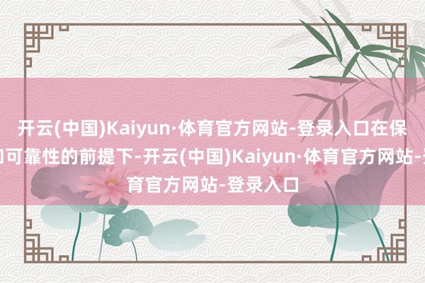开云(中国)Kaiyun·体育官方网站-登录入口在保证性能和可靠性的前提下-开云(中国)Kaiyun·体育官方网站-登录入口