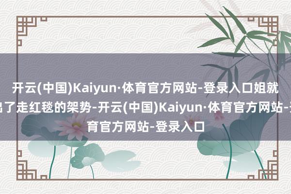 开云(中国)Kaiyun·体育官方网站-登录入口姐就仍是拿出了走红毯的架势-开云(中国)Kaiyun·体育官方网站-登录入口