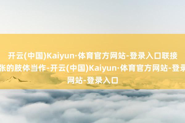 开云(中国)Kaiyun·体育官方网站-登录入口联接他夸张的肢体当作-开云(中国)Kaiyun·体育官方网站-登录入口