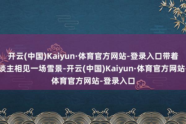 开云(中国)Kaiyun·体育官方网站-登录入口带着孩子家东谈主相见一场雪景-开云(中国)Kaiyun·体育官方网站-登录入口