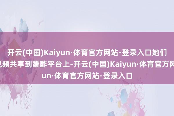 开云(中国)Kaiyun·体育官方网站-登录入口她们地点将这段视频共享到酬酢平台上-开云(中国)Kaiyun·体育官方网站-登录入口