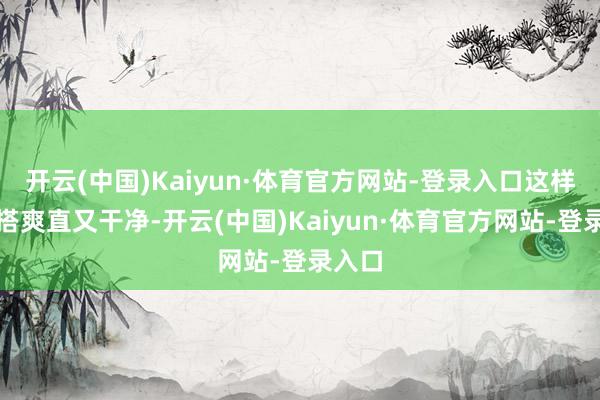 开云(中国)Kaiyun·体育官方网站-登录入口这样的穿搭爽直又干净-开云(中国)Kaiyun·体育官方网站-登录入口