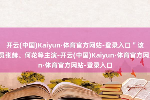 开云(中国)Kaiyun·体育官方网站-登录入口＂该剧由后生演员张赫、何花等主演-开云(中国)Kaiyun·体育官方网站-登录入口