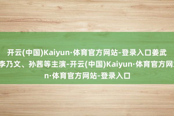 开云(中国)Kaiyun·体育官方网站-登录入口姜武、王志文、李乃文、孙茜等主演-开云(中国)Kaiyun·体育官方网站-登录入口